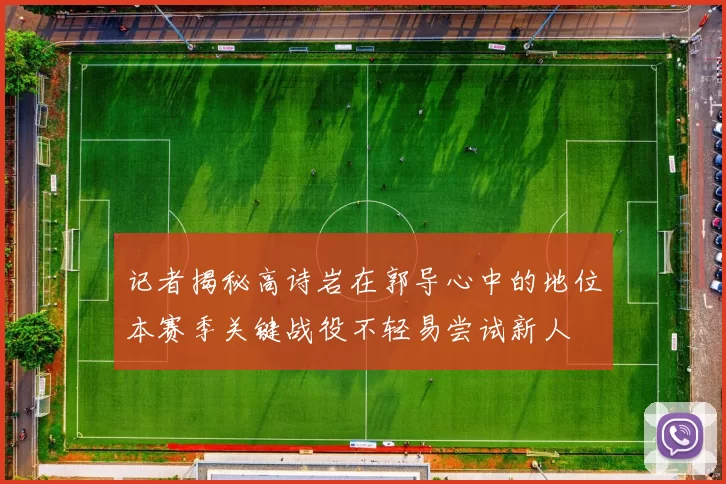 记者揭秘高诗岩在郭导心中的地位本赛季关键战役不轻易尝试新人