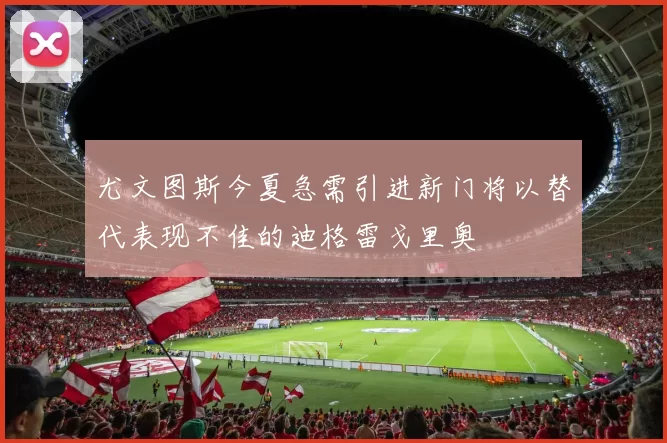 尤文图斯今夏急需引进新门将以替代表现不佳的迪格雷戈里奥