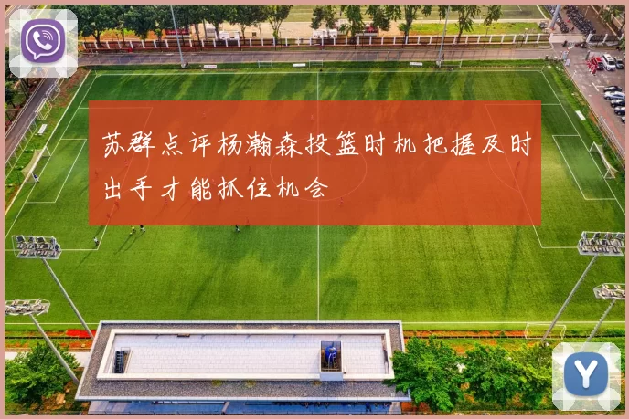 苏群点评杨瀚森投篮时机把握及时出手才能抓住机会