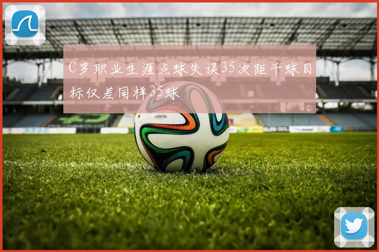 C罗职业生涯点球失误35次距千球目标仅差同样35球