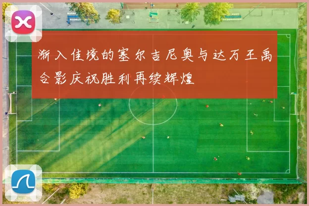 渐入佳境的塞尔吉尼奥与达万王禹合影庆祝胜利再续辉煌