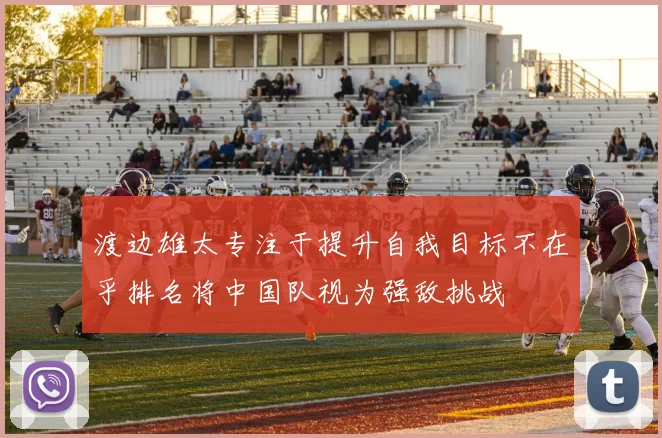 渡边雄太专注于提升自我目标不在乎排名将中国队视为强敌挑战