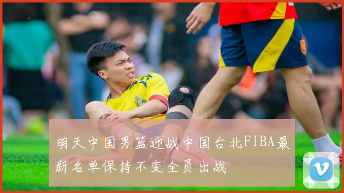 明天中国男篮迎战中国台北FIBA最新名单保持不变全员出战
