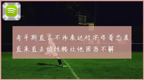考辛斯直言不讳表达对字母哥态度直来直去的性格让他困惑不解