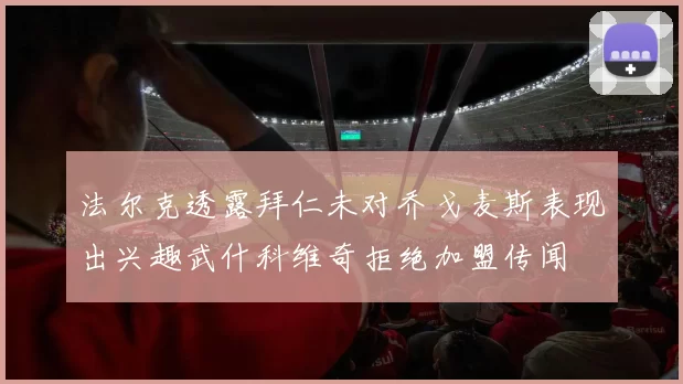 法尔克透露拜仁未对乔戈麦斯表现出兴趣武什科维奇拒绝加盟传闻