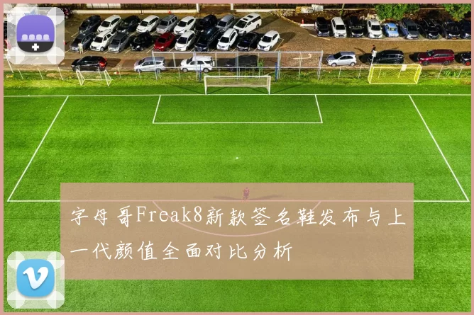 字母哥Freak8新款签名鞋发布与上一代颜值全面对比分析