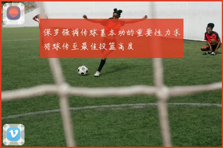 保罗强调传球基本功的重要性力求将球传至最佳投篮高度