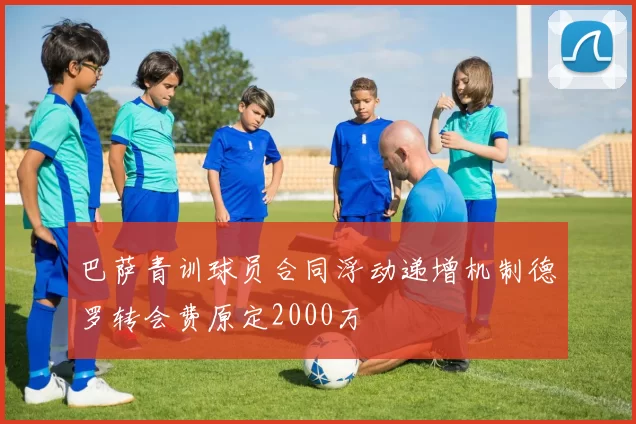 巴萨青训球员合同浮动递增机制德罗转会费原定2000万