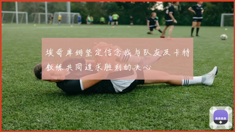 埃奇库姆坚定信念我与队友及卡特教练共同追求胜利的决心