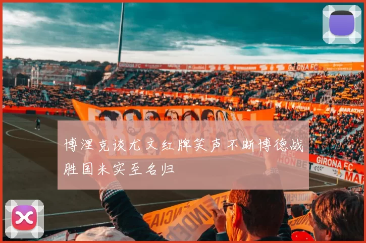 博涅克谈尤文红牌笑声不断博德战胜国米实至名归