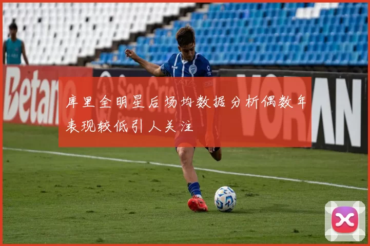库里全明星后场均数据分析偶数年表现较低引人关注