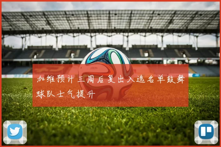 加维预计三周后复出入选名单鼓舞球队士气提升