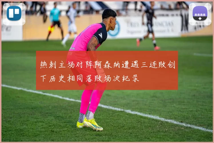 热刺主场对阵阿森纳遭遇三连败创下历史相同落败场次纪录