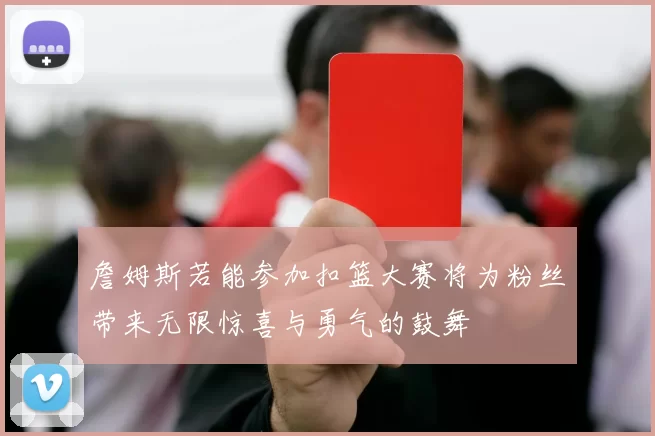詹姆斯若能参加扣篮大赛将为粉丝带来无限惊喜与勇气的鼓舞