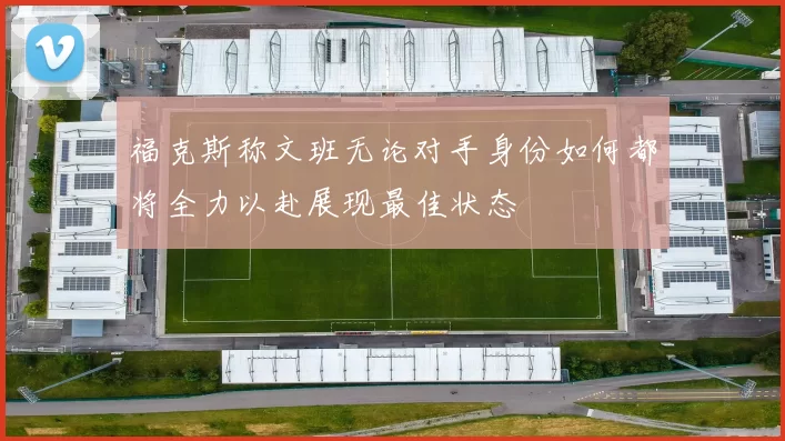 福克斯称文班无论对手身份如何都将全力以赴展现最佳状态